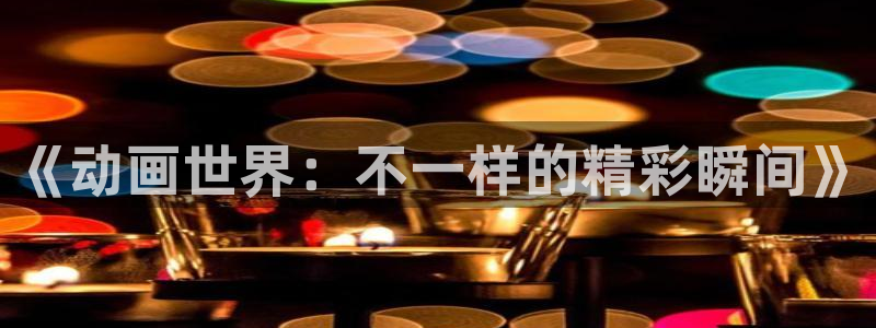 囧次元动漫官方：《动画世界：不一样的精彩瞬间》